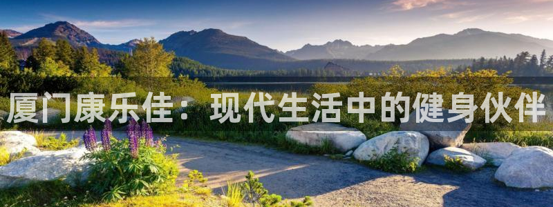 南宫大舞台官网下载官方客服电话:厦门康乐佳:现代生活中的健身