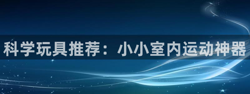 南宫大舞台官方正版app集团logo:科学玩具推荐:小小室内